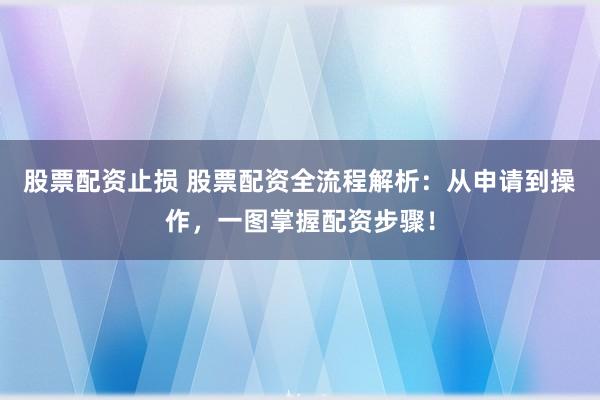 股票配资止损 股票配资全流程解析：从申请到操作，一图掌握配资步骤！