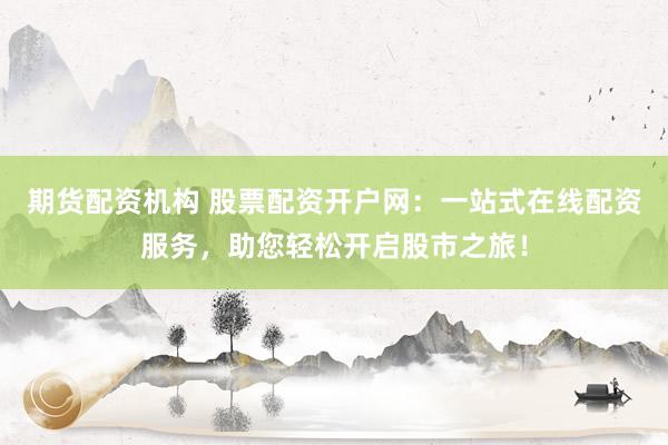 期货配资机构 股票配资开户网：一站式在线配资服务，助您轻松开启股市之旅！