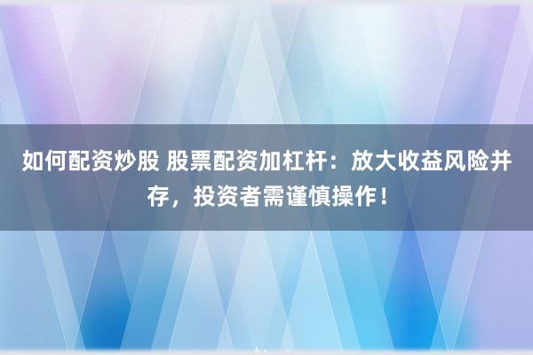 如何配资炒股 股票配资加杠杆：放大收益风险并存，投资者需谨慎操作！