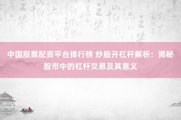中国股票配资平台排行榜 炒股开杠杆解析：揭秘股市中的杠杆交易及其意义