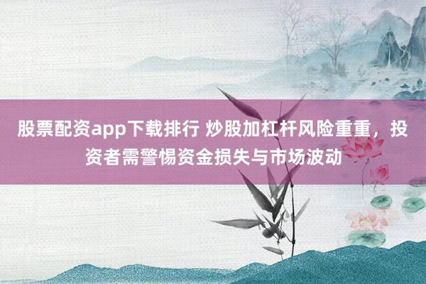 股票配资app下载排行 炒股加杠杆风险重重，投资者需警惕资金损失与市场波动