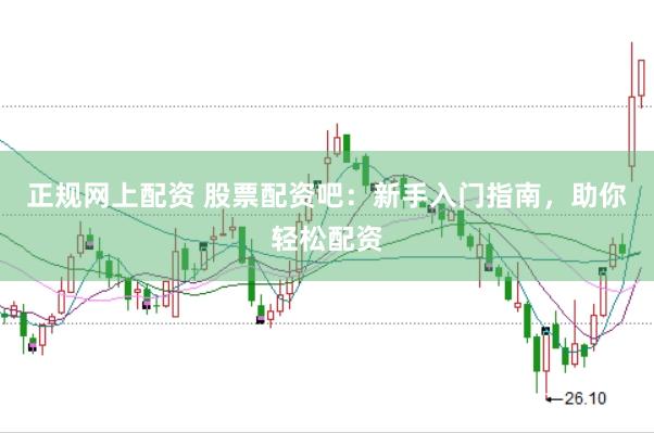 正规网上配资 股票配资吧：新手入门指南，助你轻松配资