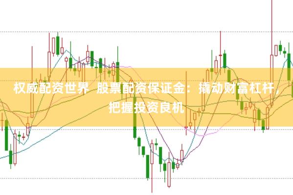 权威配资世界  股票配资保证金：撬动财富杠杆，把握投资良机