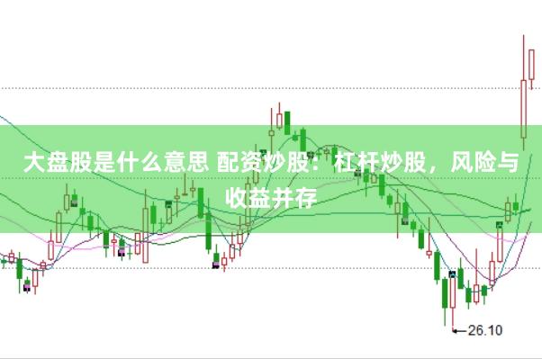 大盘股是什么意思 配资炒股：杠杆炒股，风险与收益并存