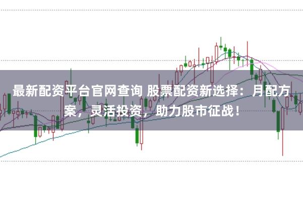 最新配资平台官网查询 股票配资新选择：月配方案，灵活投资，助力股市征战！