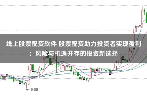 线上股票配资软件 股票配资助力投资者实现盈利：风险与机遇并存的投资新选择