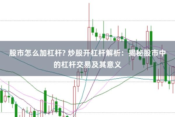 股市怎么加杠杆? 炒股开杠杆解析：揭秘股市中的杠杆交易及其意义