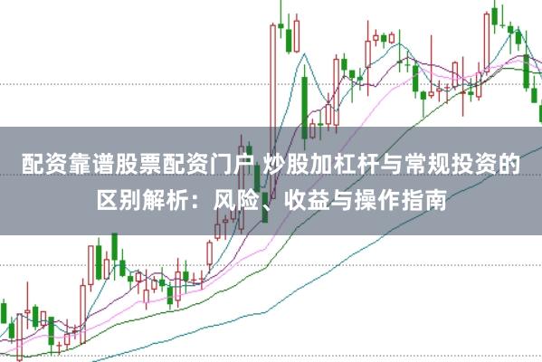 配资靠谱股票配资门户 炒股加杠杆与常规投资的区别解析：风险、收益与操作指南