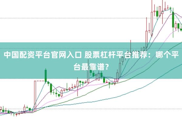 中国配资平台官网入口 股票杠杆平台推荐：哪个平台最靠谱？