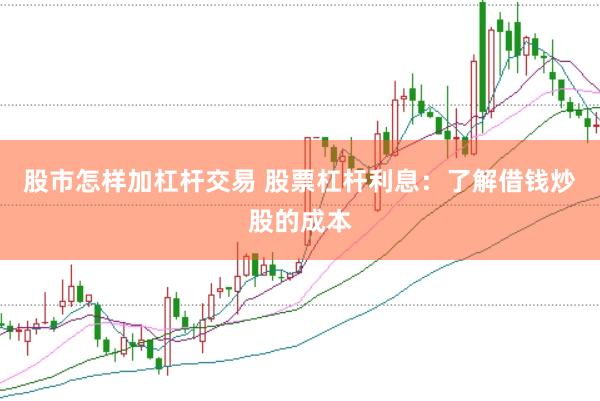 股市怎样加杠杆交易 股票杠杆利息：了解借钱炒股的成本