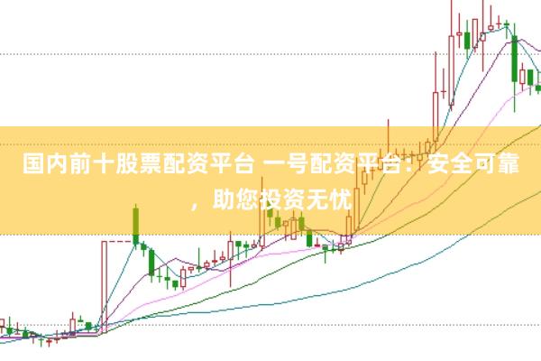 国内前十股票配资平台 一号配资平台：安全可靠，助您投资无忧