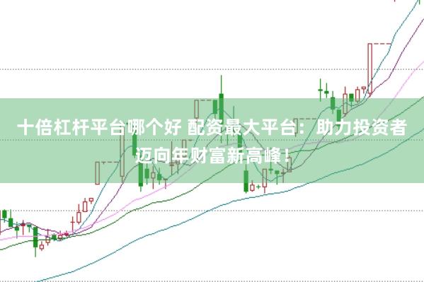 十倍杠杆平台哪个好 配资最大平台：助力投资者迈向年财富新高峰！