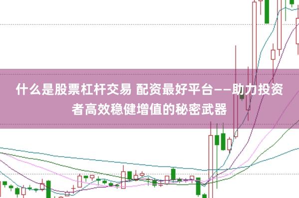 什么是股票杠杆交易 配资最好平台——助力投资者高效稳健增值的秘密武器