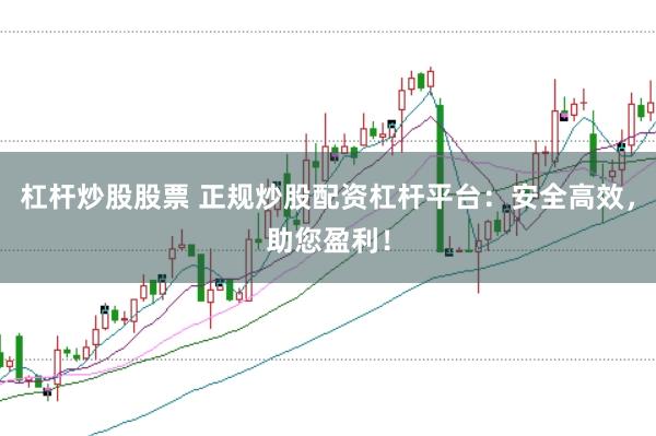 杠杆炒股股票 正规炒股配资杠杆平台：安全高效，助您盈利！