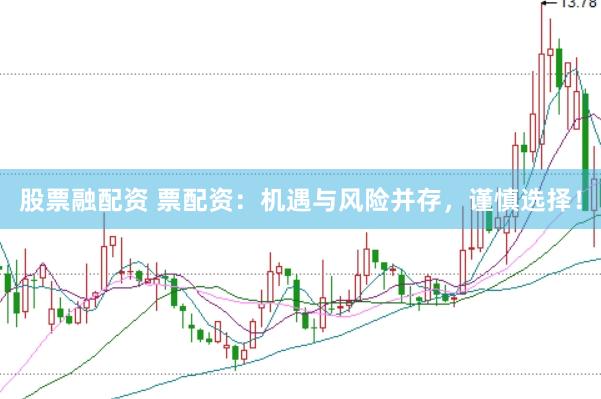股票融配资 票配资：机遇与风险并存，谨慎选择！