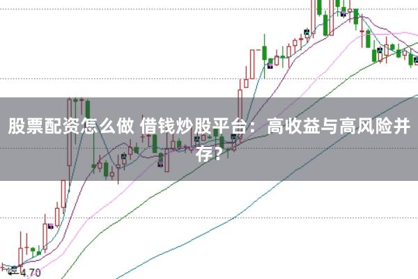 股票配资怎么做 借钱炒股平台：高收益与高风险并存？