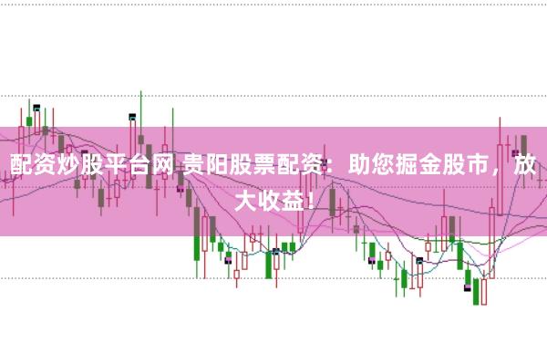 配资炒股平台网 贵阳股票配资：助您掘金股市，放大收益！