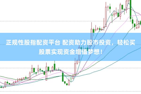 正规性股指配资平台 配资助力股市投资，轻松买股票实现资金增值梦想！