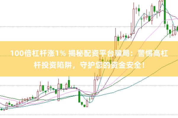100倍杠杆涨1% 揭秘配资平台骗局：警惕高杠杆投资陷阱，守护您的资金安全！