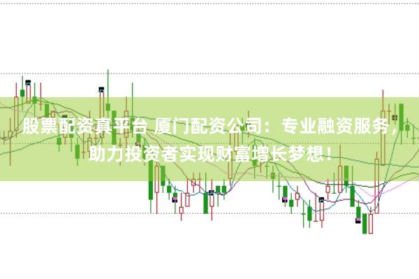 股票配资真平台 厦门配资公司：专业融资服务，助力投资者实现财富增长梦想！