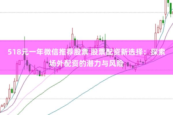 518元一年微信推荐股票 股票配资新选择：探索场外配资的潜力与风险