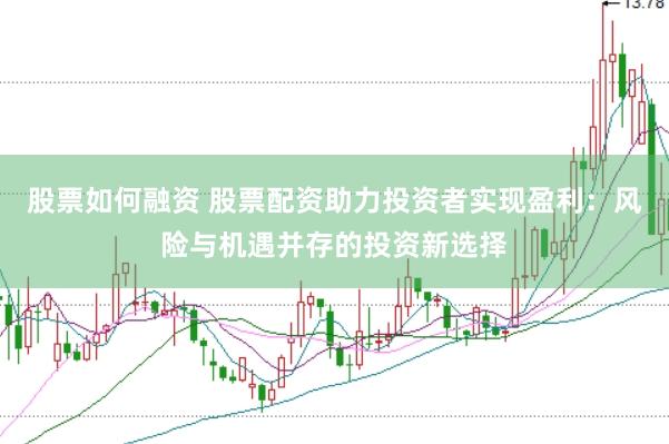 股票如何融资 股票配资助力投资者实现盈利：风险与机遇并存的投资新选择