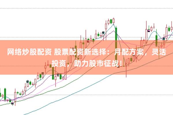网络炒股配资 股票配资新选择：月配方案，灵活投资，助力股市征战！