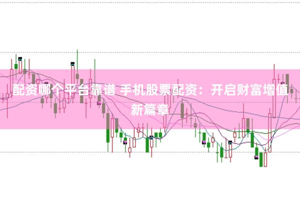 配资哪个平台靠谱 手机股票配资：开启财富增值新篇章