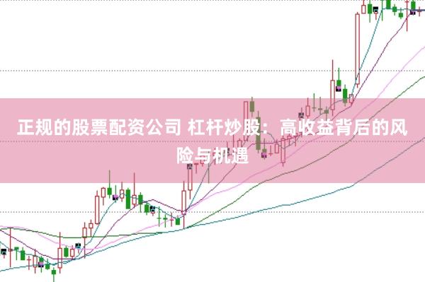 正规的股票配资公司 杠杆炒股：高收益背后的风险与机遇