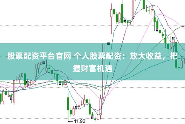 股票配资平台官网 个人股票配资：放大收益，把握财富机遇