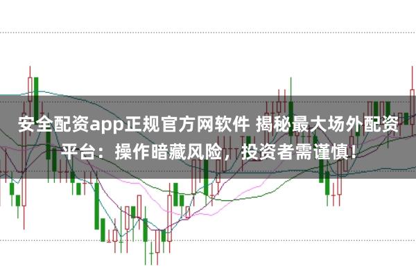 安全配资app正规官方网软件 揭秘最大场外配资平台：操作暗藏风险，投资者需谨慎！