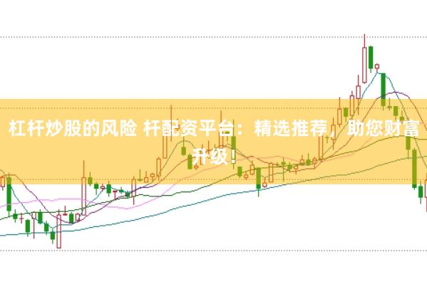 杠杆炒股的风险 杆配资平台：精选推荐，助您财富升级！