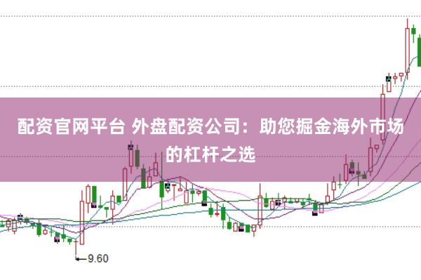 配资官网平台 外盘配资公司：助您掘金海外市场的杠杆之选