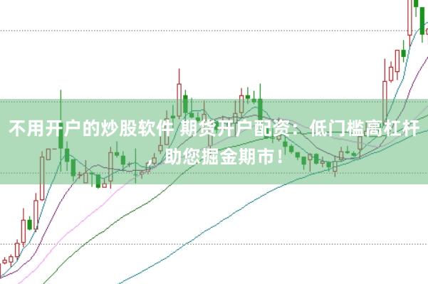 不用开户的炒股软件 期货开户配资：低门槛高杠杆，助您掘金期市！