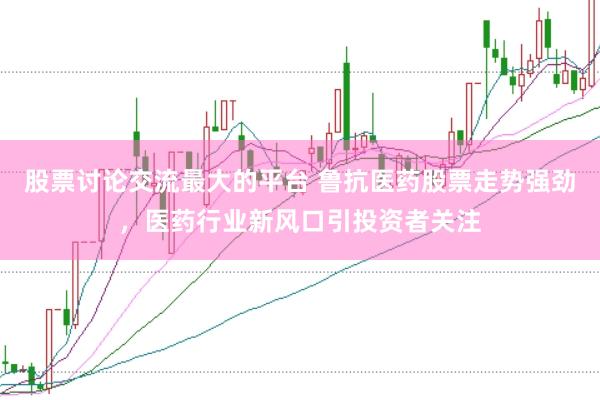 股票讨论交流最大的平台 鲁抗医药股票走势强劲，医药行业新风口引投资者关注
