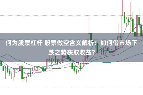 何为股票杠杆 股票做空含义解析：如何借市场下跌之势获取收益？
