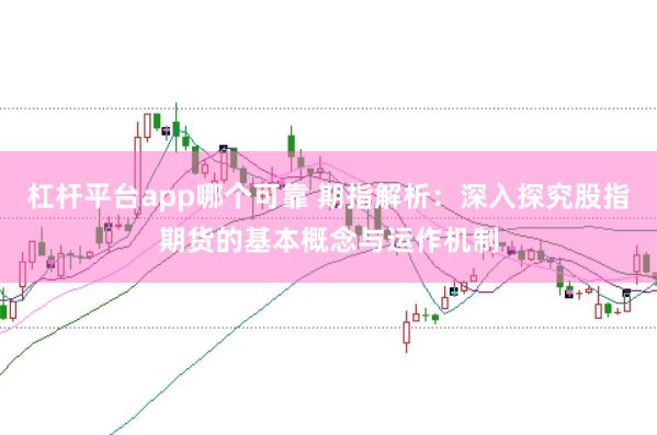 杠杆平台app哪个可靠 期指解析：深入探究股指期货的基本概念与运作机制
