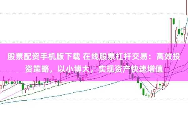 股票配资手机版下载 在线股票杠杆交易：高效投资策略，以小博大，实现资产快速增值