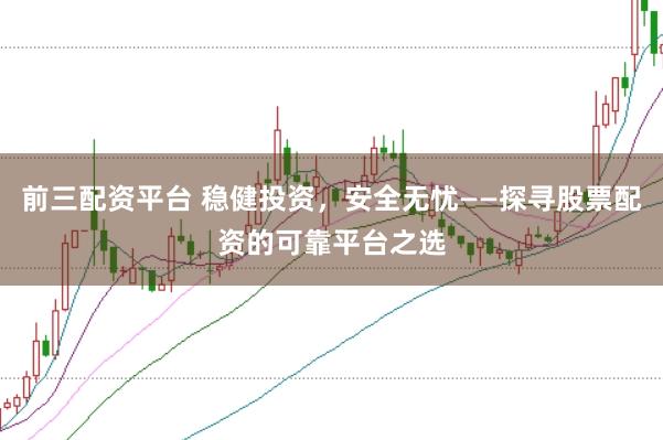 前三配资平台 稳健投资，安全无忧——探寻股票配资的可靠平台之选