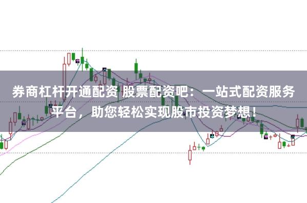 券商杠杆开通配资 股票配资吧：一站式配资服务平台，助您轻松实现股市投资梦想！