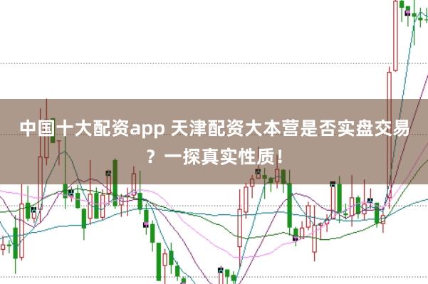 中国十大配资app 天津配资大本营是否实盘交易？一探真实性质！