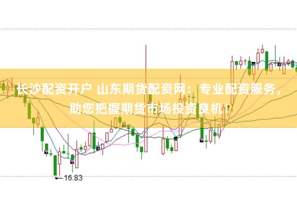 长沙配资开户 山东期货配资网：专业配资服务，助您把握期货市场投资良机！