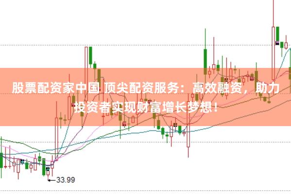 股票配资家中国 顶尖配资服务：高效融资，助力投资者实现财富增长梦想！