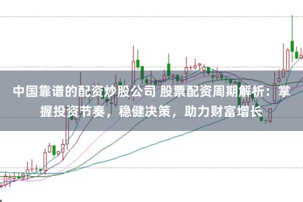 中国靠谱的配资炒股公司 股票配资周期解析：掌握投资节奏，稳健决策，助力财富增长