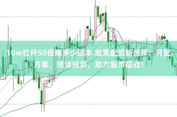 10w杠杆50倍赚多少回本 股票配资新选择：月配方案，灵活投资，助力股市征战！