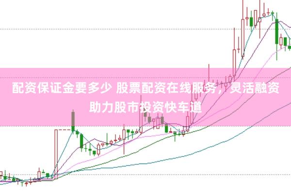 配资保证金要多少 股票配资在线服务，灵活融资助力股市投资快车道