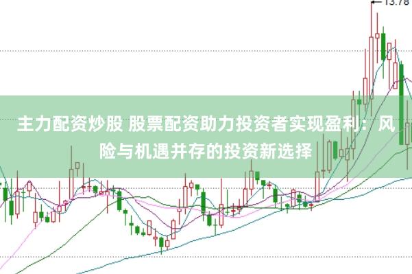 主力配资炒股 股票配资助力投资者实现盈利：风险与机遇并存的投资新选择