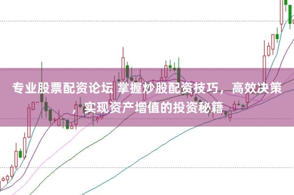 专业股票配资论坛 掌握炒股配资技巧，高效决策，实现资产增值的投资秘籍