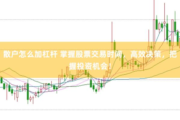 散户怎么加杠杆 掌握股票交易时间，高效决策，把握投资机会！