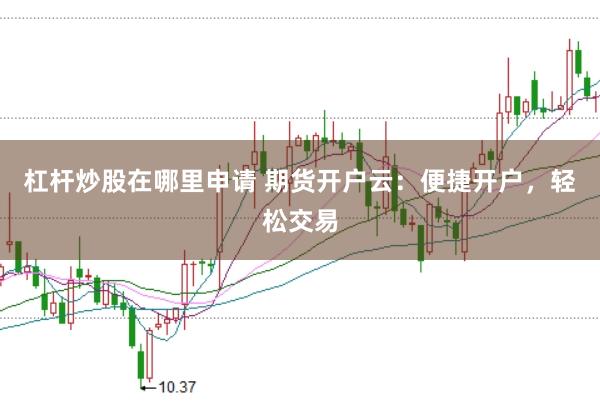 杠杆炒股在哪里申请 期货开户云：便捷开户，轻松交易